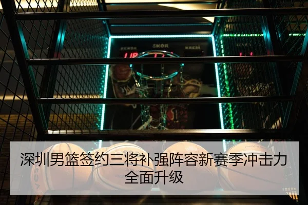 深圳男篮签约三将补强阵容新赛季冲击力全面升级