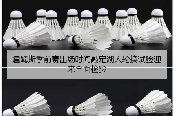詹姆斯季前赛出场时间敲定湖人轮换试验迎来全面检验