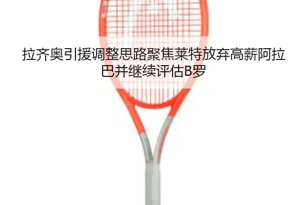 拉齐奥引援调整思路聚焦莱特放弃高薪阿拉巴并继续评估B罗