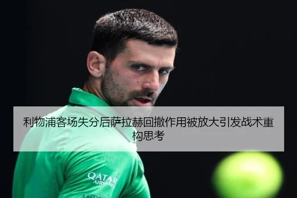 利物浦客场失分后萨拉赫回撤作用被放大引发战术重构思考